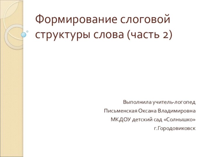 Формирование слоговой структуры слова (часть 2) Выполнила учитель-логопед Письменская Оксана Владимировна МКДОУ детский сад «Солнышко»г.Городовиковск