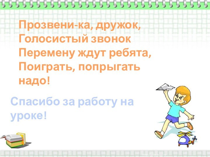 Прозвени-ка, дружок,Голосистый звонокПеремену ждут ребята,Поиграть, попрыгать надо!Спасибо за работу на уроке!