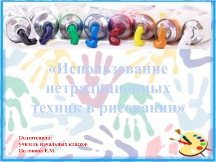 Подготовила: учитель начальных классов Полякова Е.М.«Использование нетрадиционных техник в рисовании»