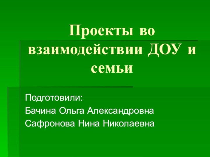 Проекты во взаимодействии ДОУ и семьиПодготовили:Бачина Ольга АлександровнаСафронова Нина Николаевна