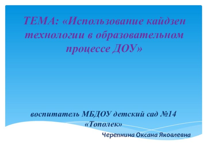 воспитатель МБДОУ детский сад №14 «Тополек»ТЕМА: «Использование кайдзен технологии в