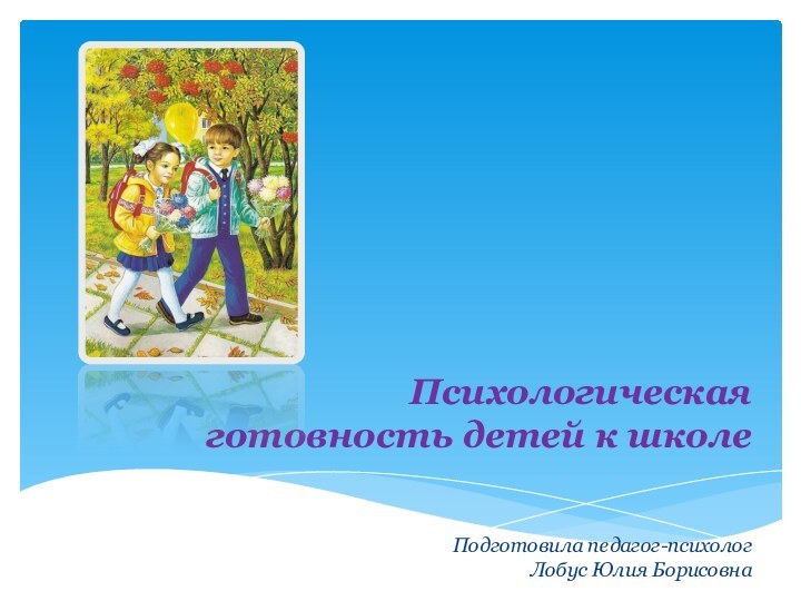 Психологическая готовность детей к школе    Подготовила педагог-психолог  Лобус Юлия Борисовна