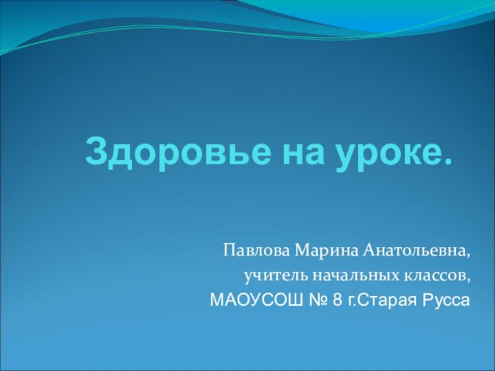 Здоровье на уроке.Павлова Марина Анатольевна, учитель начальных классов,МАОУСОШ № 8 г.Старая Русса