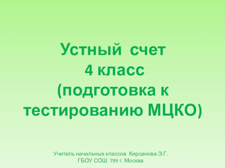 Учитель начальных классов Кирсанова Э.Г.ГБОУ СОШ 799 г. МоскваУстный счет 4 класс(подготовка к тестированию МЦКО)