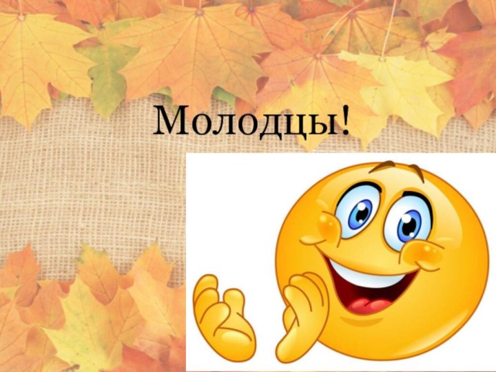 Молодцы!