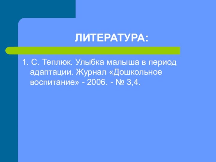 ЛИТЕРАТУРА:1. С. Теплюк. Улыбка малыша в период адаптации. Журнал «Дошкольное воспитание» -