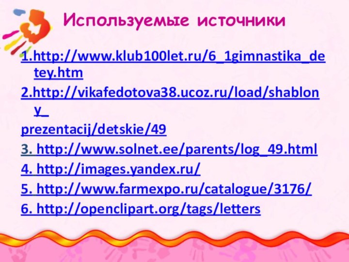 Используемые источники1.http://www.klub100let.ru/6_1gimnastika_detey.htm2.http://vikafedotova38.ucoz.ru/load/shablony_prezentacij/detskie/493. http://www.solnet.ee/parents/log_49.html4. http://images.yandex.ru/5. http://www.farmexpo.ru/catalogue/3176/6. http://openclipart.org/tags/letters