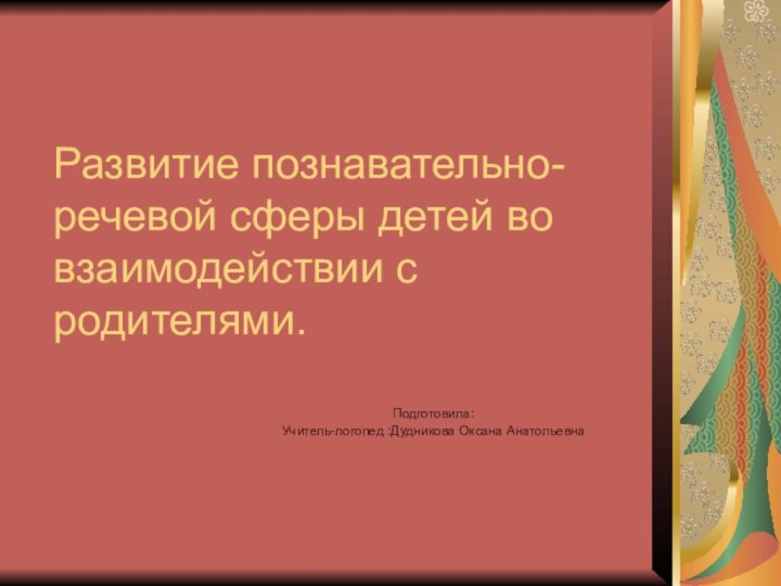 Развитие познавательно-речевой сферы детей во взаимодействии с родителями. Подготовила:  Учитель-логопед :Дудникова Оксана Анатольевна