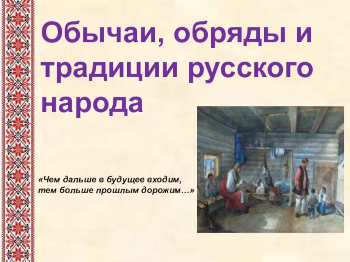 Обычаи, обряды и традиции русского народа «Чем дальше в будущее входим, тем больше прошлым дорожим…»