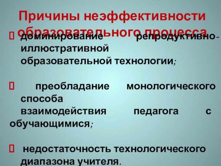 Причины неэффективности образовательного процесса доминирование репродуктивно-иллюстративной образовательной технологии; преобладание монологического способа взаимодействия