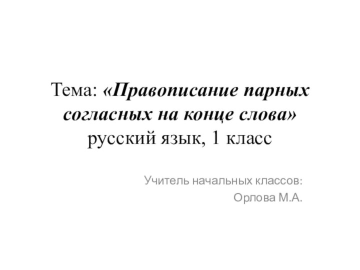 Тема: «Правописание парных согласных на конце слова» русский язык, 1 классУчитель начальных классов:Орлова М.А.