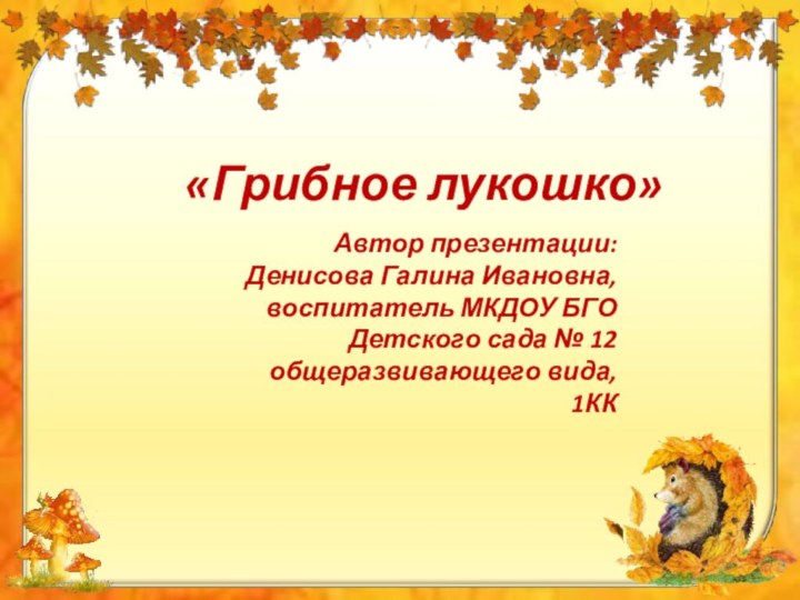 «Грибное лукошко» Автор презентации: Денисова Галина Ивановна,воспитатель МКДОУ БГО Детского сада № 12 общеразвивающего вида,1КК