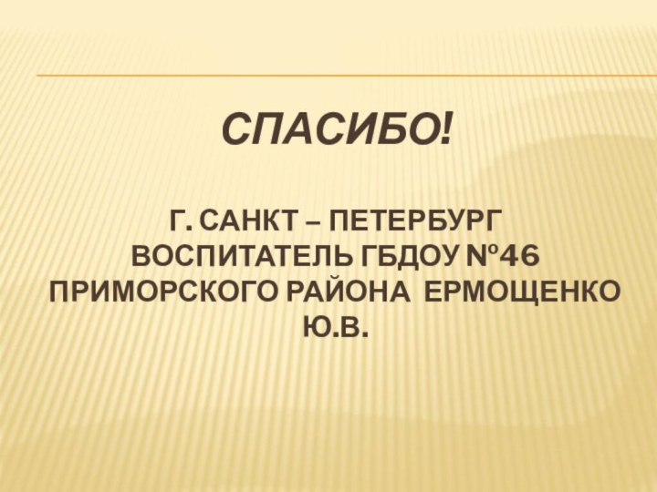 Спасибо!  Г. Санкт – Петербург  Воспитатель ГБДОУ №46 Приморского района Ермощенко Ю.В.