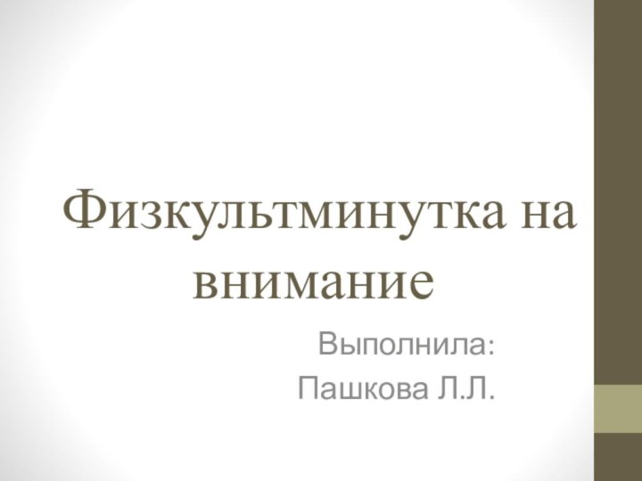 Физкультминутка на вниманиеВыполнила:Пашкова Л.Л.