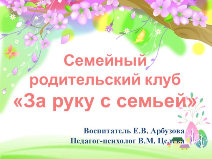 Семейный родительский клуб «За руку с семьей»Воспитатель Е.В. АрбузоваПедагог-психолог В.М. Целева