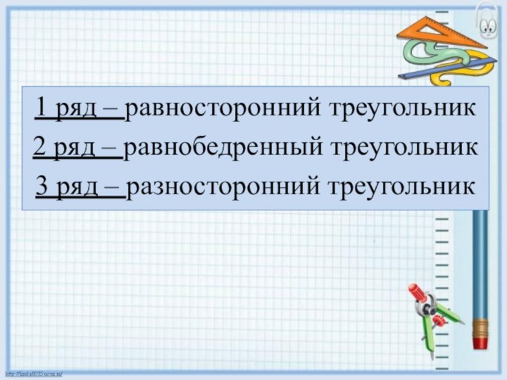 1 ряд – равносторонний треугольник2 ряд – равнобедренный треугольник3 ряд – разносторонний треугольник