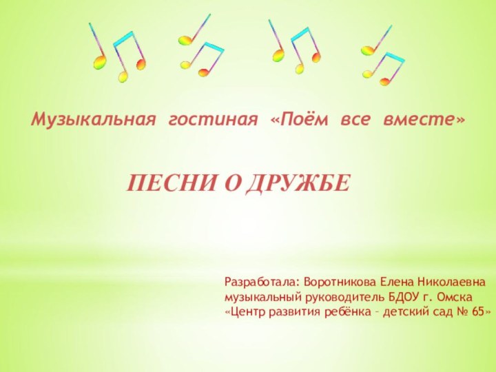 Музыкальная гостиная «Поём все вместе»ПЕСНИ О ДРУЖБЕРазработала: Воротникова Елена Николаевнамузыкальный руководитель БДОУ