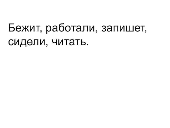 Бежит, работали, запишет, сидели, читать.