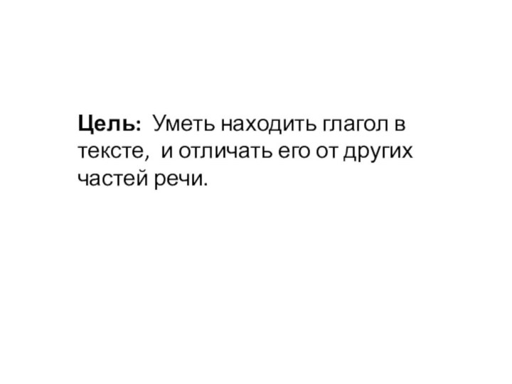 Цель: Уметь находить глагол в тексте, и отличать его от других частей речи.