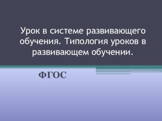 Урок в системе развивающего обучения. Типология уроков в развивающем обучении. ФГОС. (Презентация) презентация к уроку (1 класс)