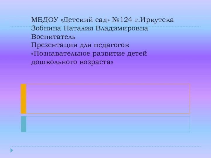 МБДОУ «Детский сад» №124 г.Иркутска Зобнина Наталия Владимировна Воспитатель Презентация для педагогов