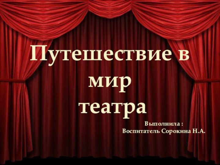 Путешествие в мир театраВыполнила :Воспитатель Сорокина Н.А.