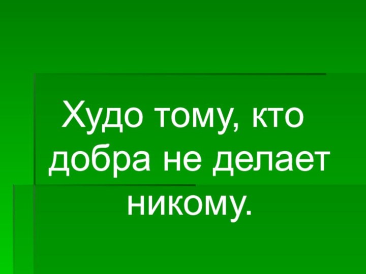 Худо тому, кто добра не делает никому.