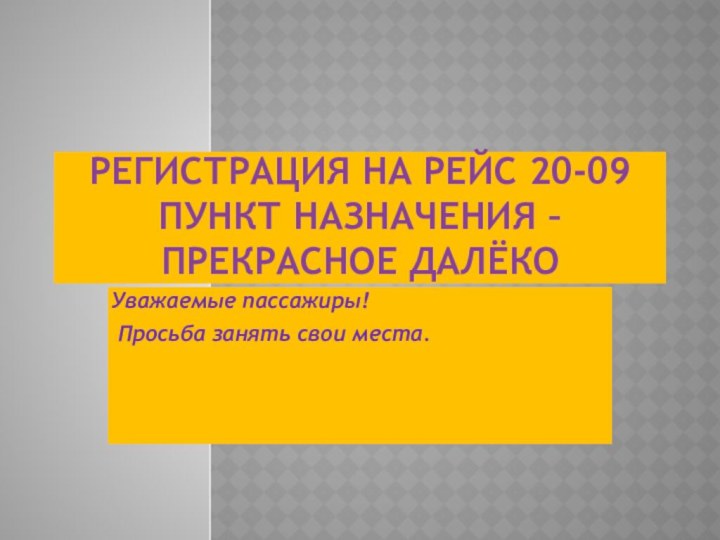 РЕГИСТРАЦИЯ НА РЕЙС 20-09 ПУНКТ НАЗНАЧЕНИЯ – ПРЕКРАСНОЕ ДАЛЁКОУважаемые пассажиры! Просьба занять свои места.