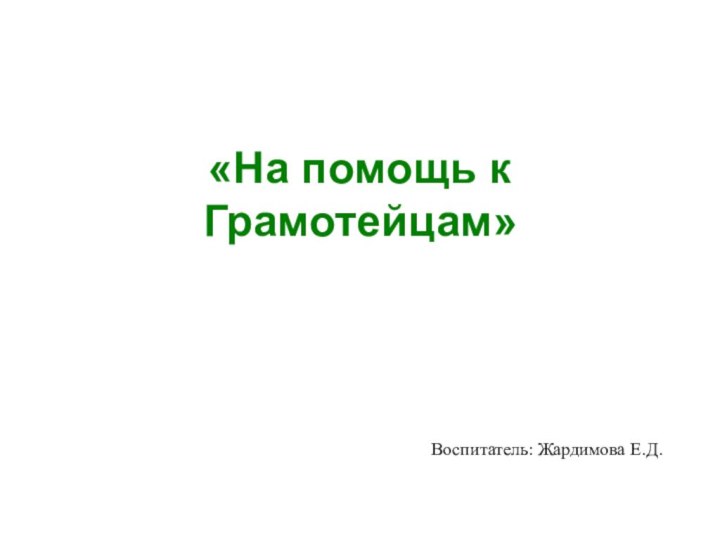 «На помощь к    Грамотейцам»Воспитатель: Жардимова Е.Д.