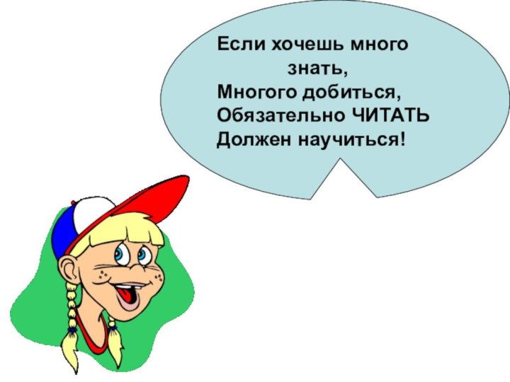 Если хочешь много       знать,Многого добиться,Обязательно ЧИТАТЬ Должен научиться!