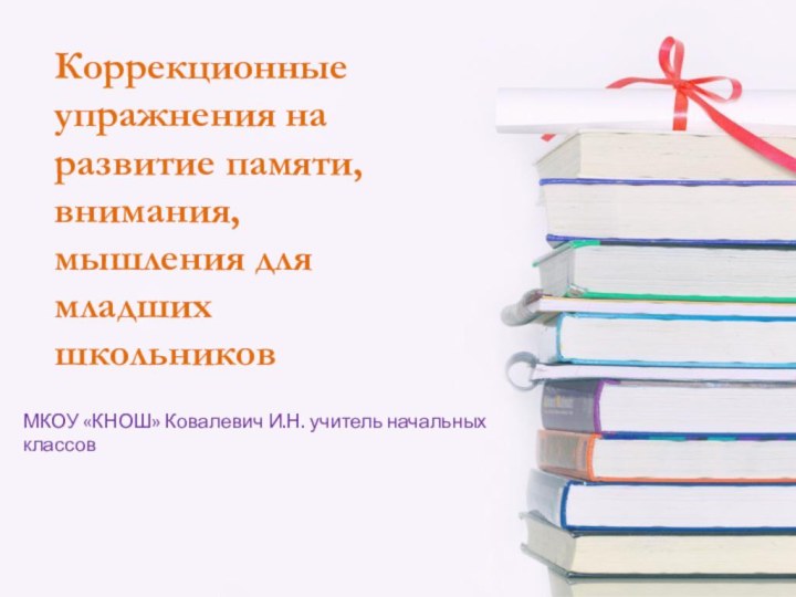 Коррекционные упражнения на развитие памяти, внимания, мышления для младших школьниковМКОУ «КНОШ» Ковалевич И.Н. учитель начальных классов