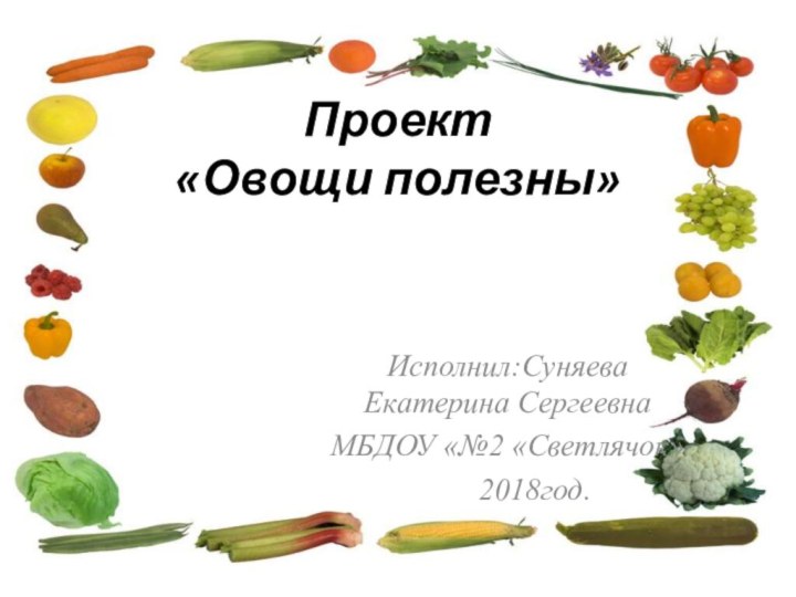 Проект «Овощи полезны» Исполнил:Суняева Екатерина СергеевнаМБДОУ «№2 «Светлячок»    2018год.