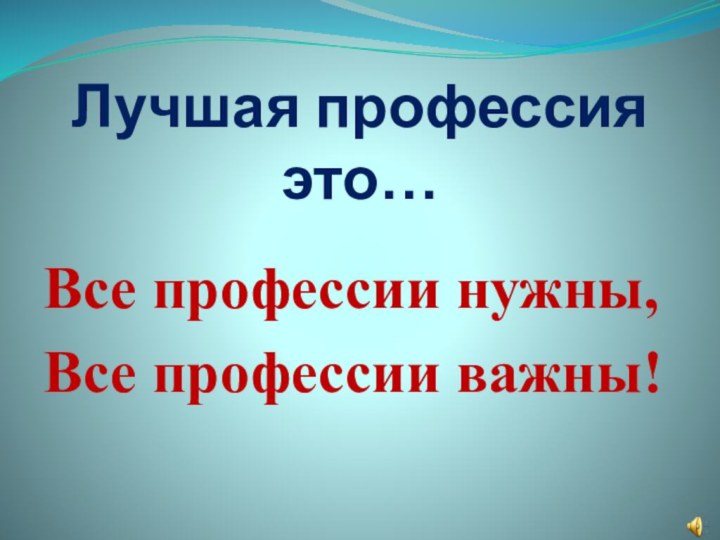 Лучшая профессия это…Все профессии нужны,Все профессии важны!