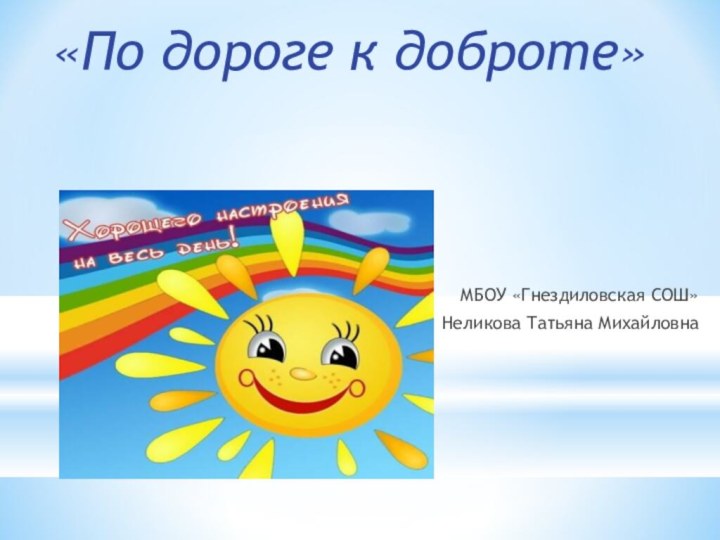 «По дороге к доброте»МБОУ «Гнездиловская СОШ»Неликова Татьяна Михайловна