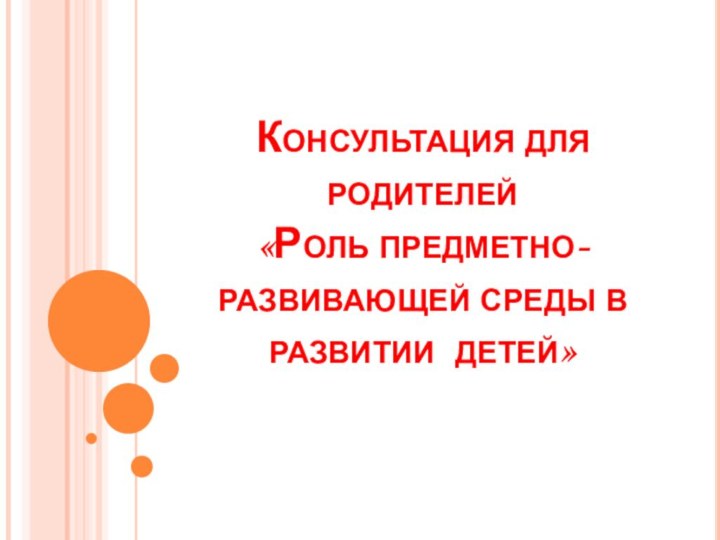 Консультация для родителей  «Роль предметно-развивающей среды в развитии детей»