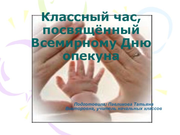 Классный час, посвящённый Всемирному Дню опекунаПодготовила: Павликова Татьяна Викторовна, учитель начальных классов