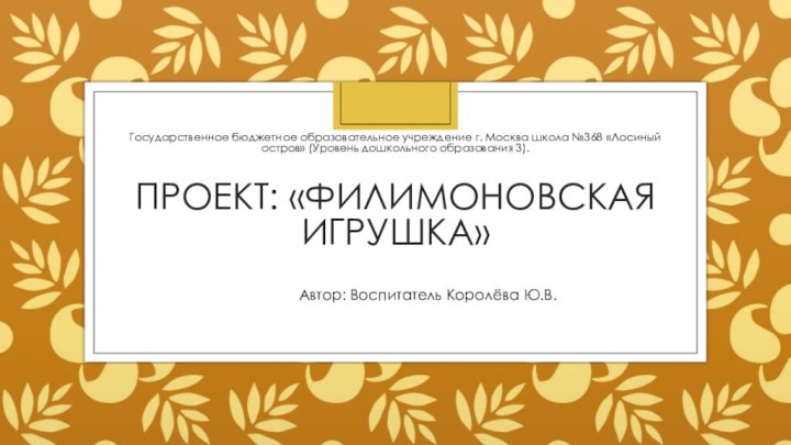 Проект: «Филимоновская игрушка»Государственное бюджетное образовательное учреждение г. Москва школа №368 «Лосиный остров»