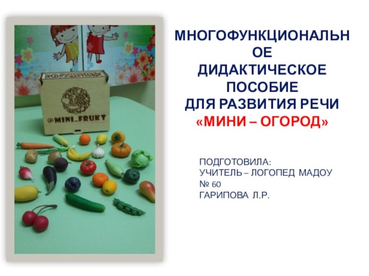 МНОГОФУНКЦИОНАЛЬНОЕ ДИДАКТИЧЕСКОЕ ПОСОБИЕДЛЯ РАЗВИТИЯ РЕЧИ «МИНИ – ОГОРОД»ПОДГОТОВИЛА:УЧИТЕЛЬ – ЛОГОПЕД МАДОУ № 60ГАРИПОВА Л.Р.