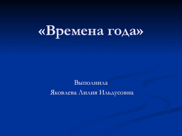 «Времена года»Выполнила Яковлева Лилия Ильдусовна