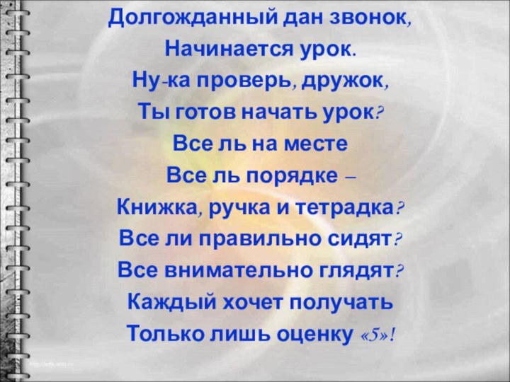 Долгожданный дан звонок,Начинается урок.Ну-ка проверь, дружок,Ты готов начать урок?Все ль на местеВсе