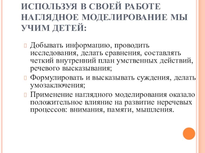 ИСПОЛЬЗУЯ В СВОЕЙ РАБОТЕ НАГЛЯДНОЕ МОДЕЛИРОВАНИЕ МЫ УЧИМ ДЕТЕЙ:Добывать информацию, проводить исследования,