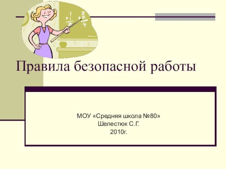 Правила безопасной работыМОУ «Средняя школа №80»Шелестюк С.Г.2010г.