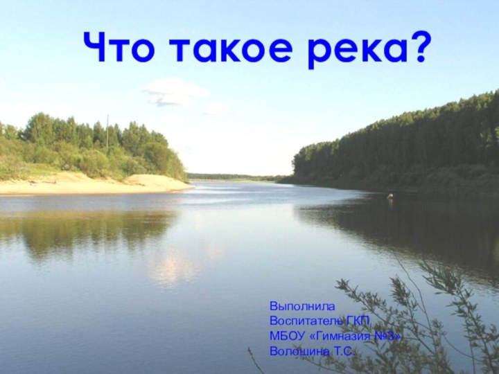 Что такое река?Выполнила Воспитатель ГКП МБОУ «Гимназия №3» Волошина Т.С.