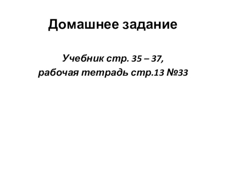 Домашнее заданиеУчебник стр. 35 – 37, рабочая тетрадь стр.13 №33