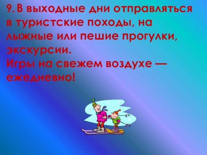 9.	В выходные дни отправляться в туристские походы, на лыжные или пешие прогулки,