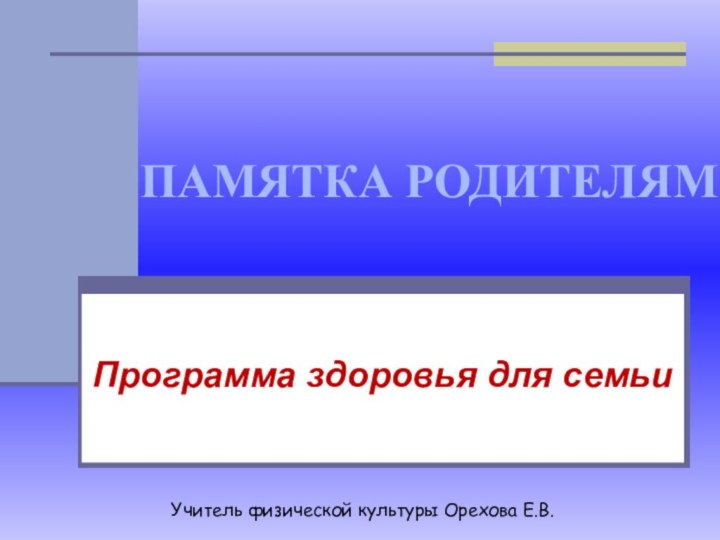 ПАМЯТКА РОДИТЕЛЯМПрограмма здоровья для семьиУчитель физической культуры Орехова Е.В.