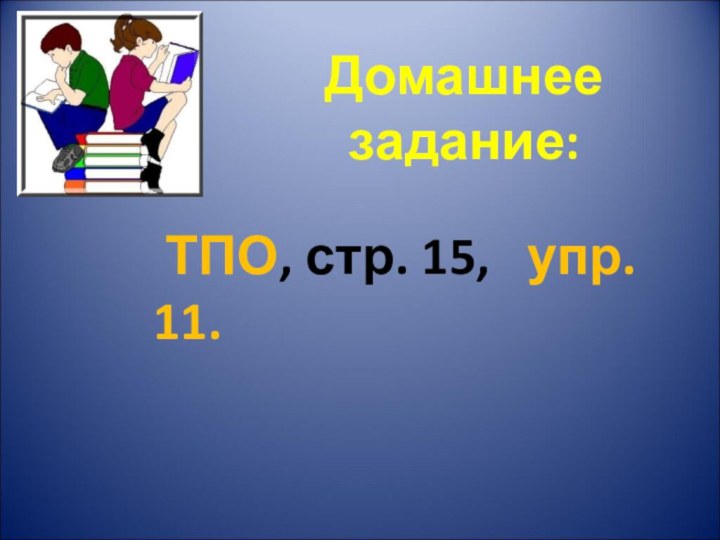 Домашнее задание: ТПО, стр. 15,  упр. 11.