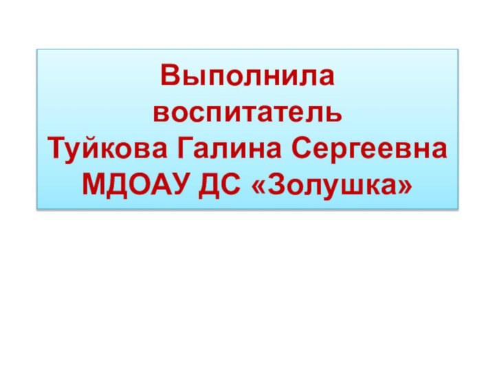 Выполнила  воспитатель  Туйкова Галина Сергеевна МДОАУ ДС «Золушка»