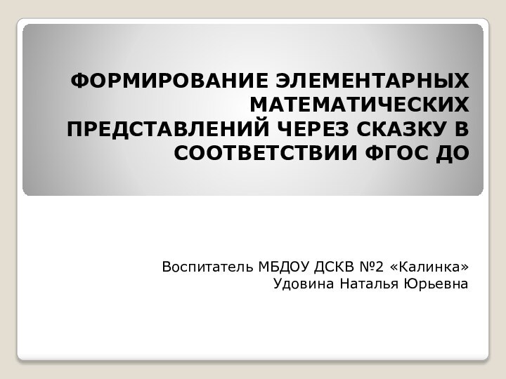 ФОРМИРОВАНИЕ ЭЛЕМЕНТАРНЫХ МАТЕМАТИЧЕСКИХ ПРЕДСТАВЛЕНИЙ ЧЕРЕЗ СКАЗКУ В СООТВЕТСТВИИ ФГОС ДО Воспитатель МБДОУ