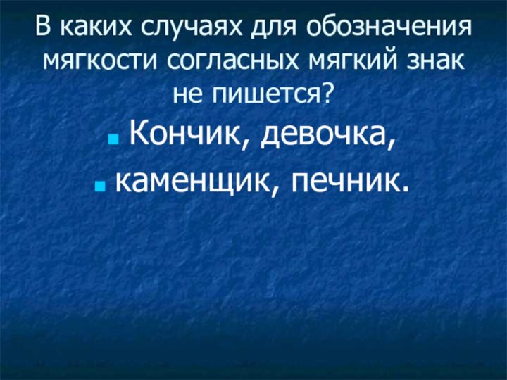 В каких случаях для обозначения мягкости согласных мягкий знак не пишется?Кончик, девочка, каменщик, печник.